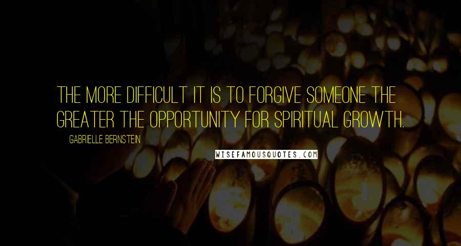 Gabrielle Bernstein Quotes: The more difficult it is to forgive someone the greater the opportunity for spiritual growth.