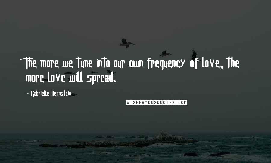 Gabrielle Bernstein Quotes: The more we tune into our own frequency of love, the more love will spread.