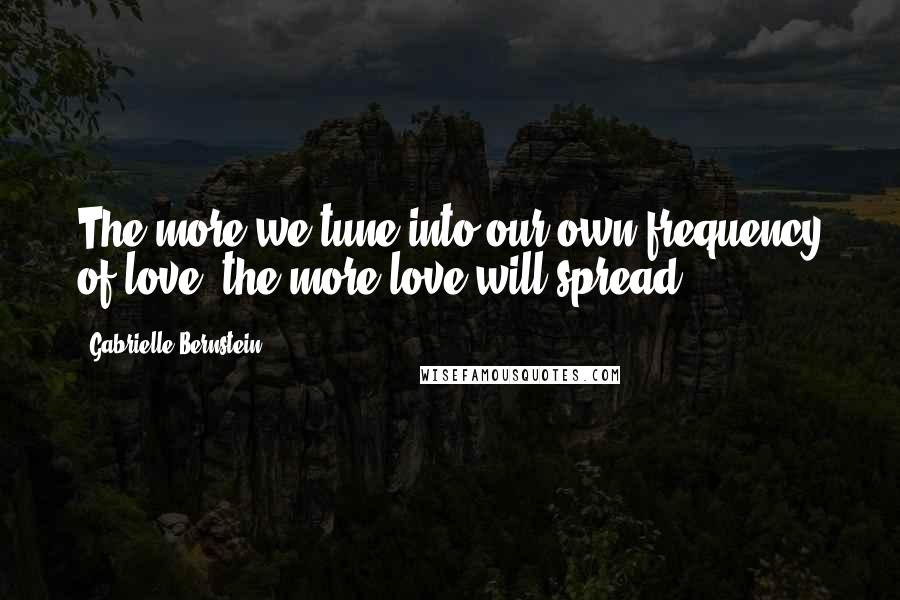 Gabrielle Bernstein Quotes: The more we tune into our own frequency of love, the more love will spread.