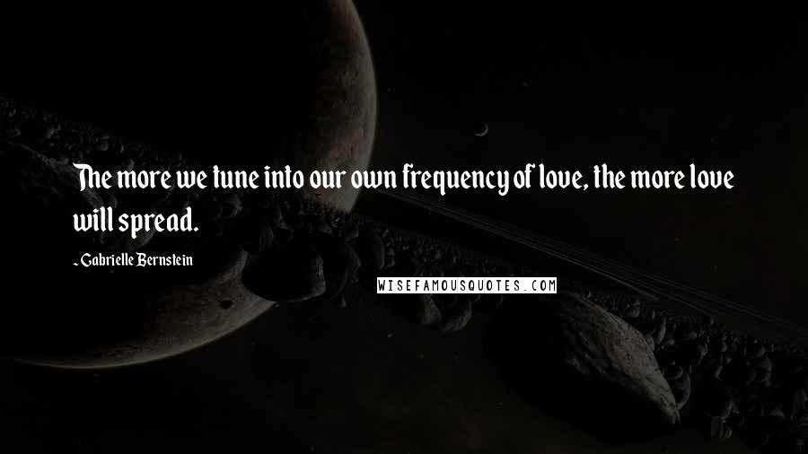 Gabrielle Bernstein Quotes: The more we tune into our own frequency of love, the more love will spread.