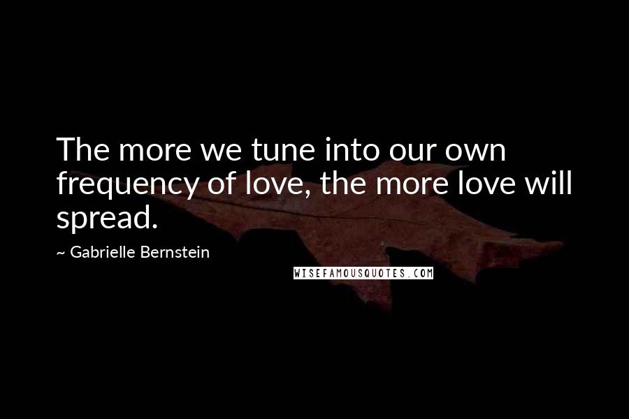 Gabrielle Bernstein Quotes: The more we tune into our own frequency of love, the more love will spread.