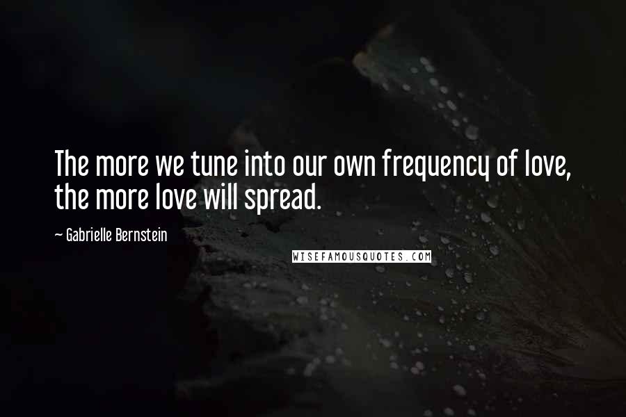 Gabrielle Bernstein Quotes: The more we tune into our own frequency of love, the more love will spread.