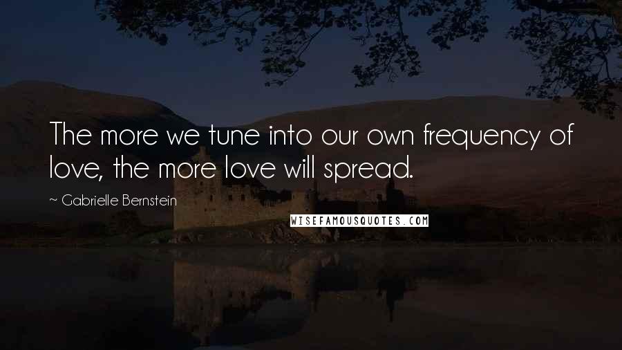 Gabrielle Bernstein Quotes: The more we tune into our own frequency of love, the more love will spread.