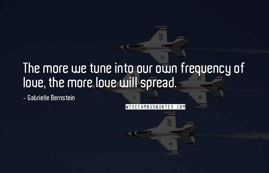 Gabrielle Bernstein Quotes: The more we tune into our own frequency of love, the more love will spread.