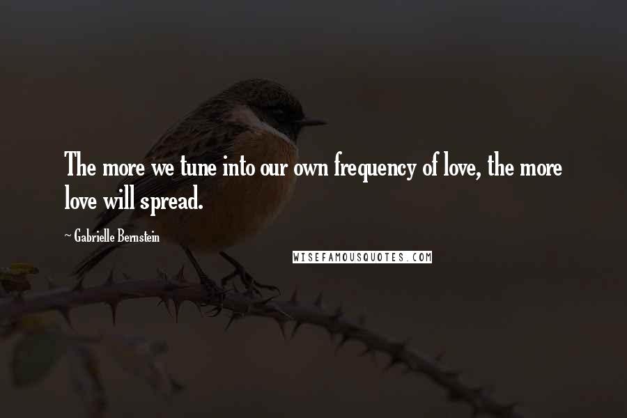 Gabrielle Bernstein Quotes: The more we tune into our own frequency of love, the more love will spread.