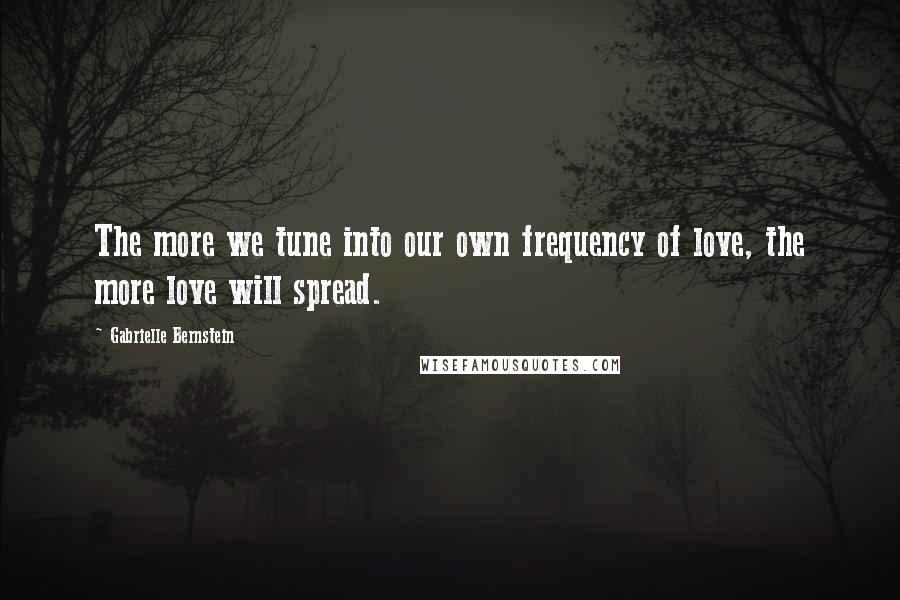 Gabrielle Bernstein Quotes: The more we tune into our own frequency of love, the more love will spread.