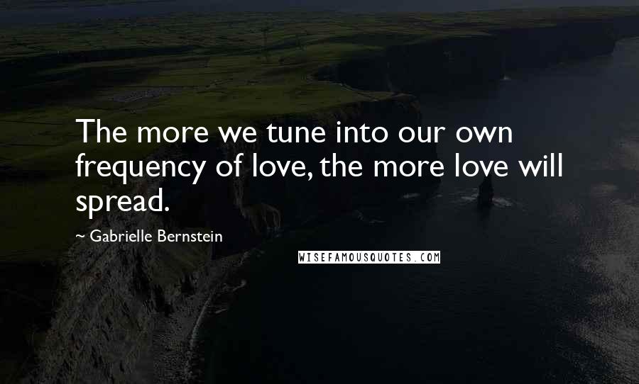 Gabrielle Bernstein Quotes: The more we tune into our own frequency of love, the more love will spread.