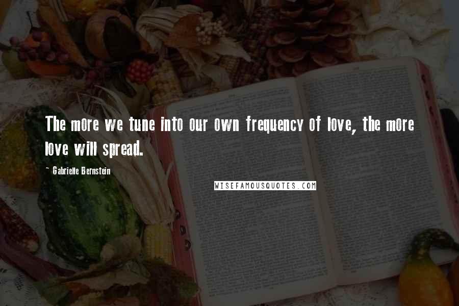 Gabrielle Bernstein Quotes: The more we tune into our own frequency of love, the more love will spread.