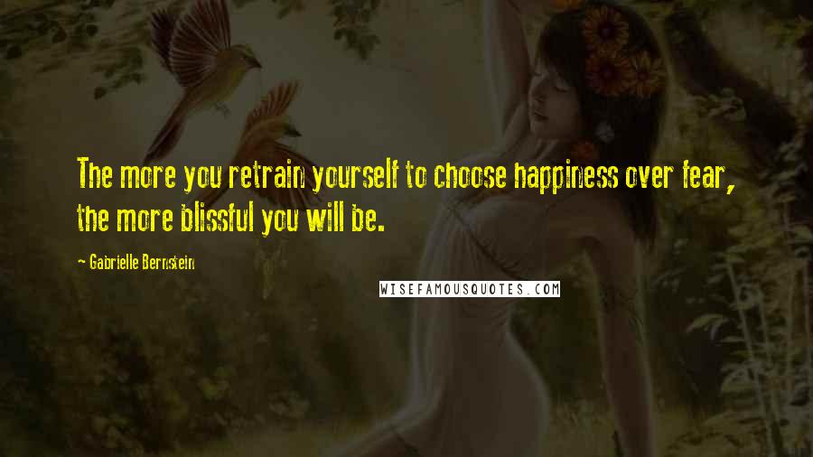 Gabrielle Bernstein Quotes: The more you retrain yourself to choose happiness over fear, the more blissful you will be.