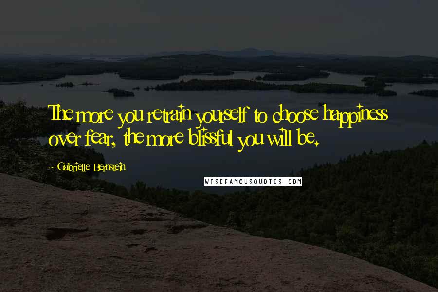 Gabrielle Bernstein Quotes: The more you retrain yourself to choose happiness over fear, the more blissful you will be.