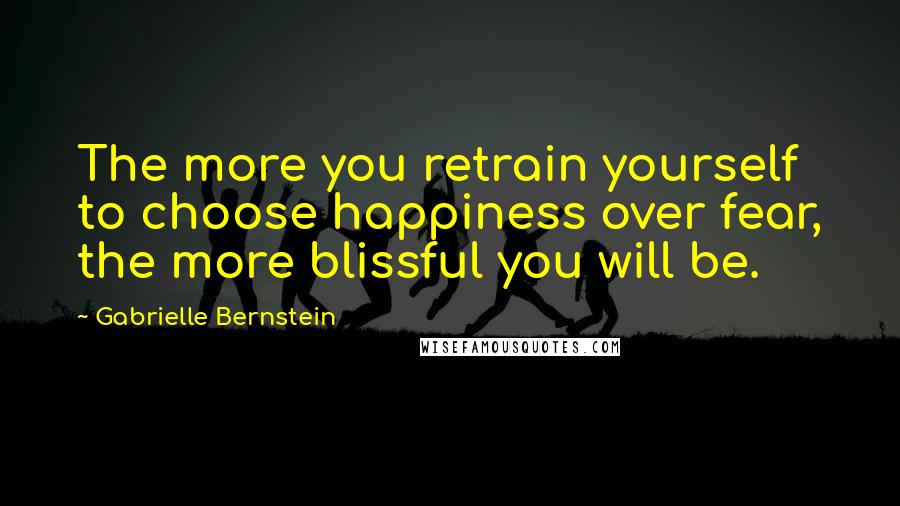 Gabrielle Bernstein Quotes: The more you retrain yourself to choose happiness over fear, the more blissful you will be.