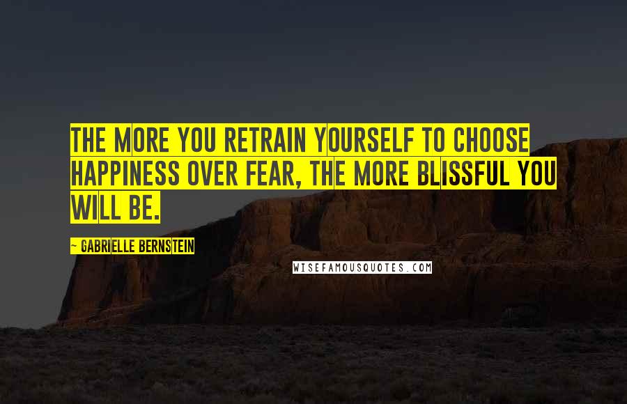 Gabrielle Bernstein Quotes: The more you retrain yourself to choose happiness over fear, the more blissful you will be.
