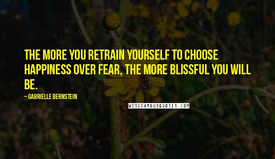 Gabrielle Bernstein Quotes: The more you retrain yourself to choose happiness over fear, the more blissful you will be.