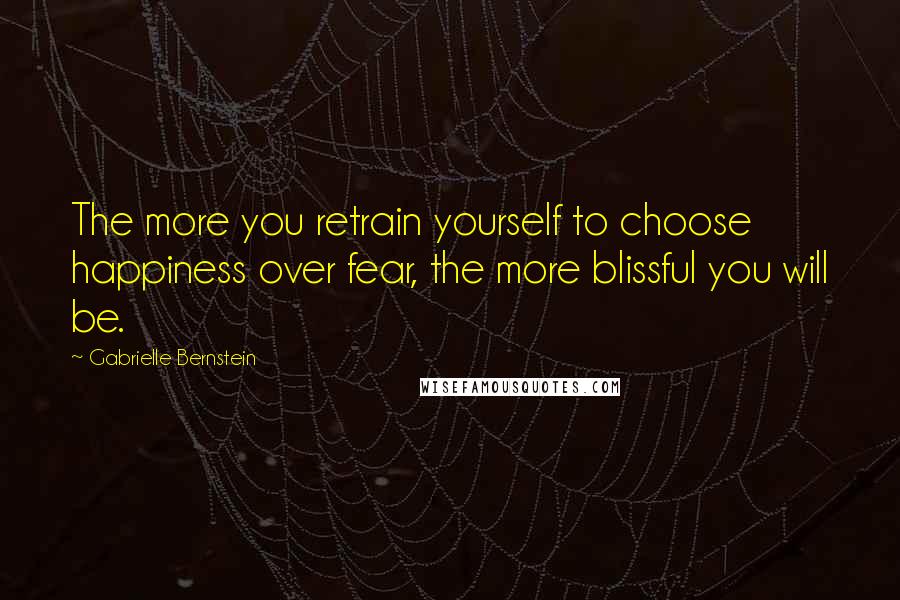 Gabrielle Bernstein Quotes: The more you retrain yourself to choose happiness over fear, the more blissful you will be.