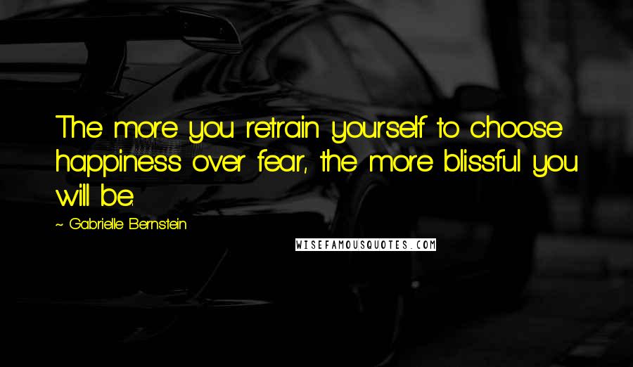 Gabrielle Bernstein Quotes: The more you retrain yourself to choose happiness over fear, the more blissful you will be.