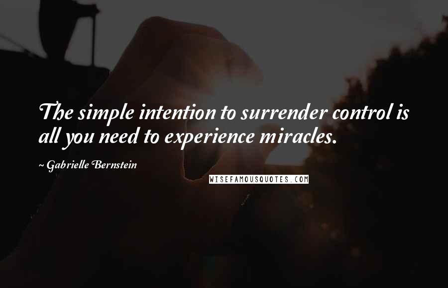 Gabrielle Bernstein Quotes: The simple intention to surrender control is all you need to experience miracles.