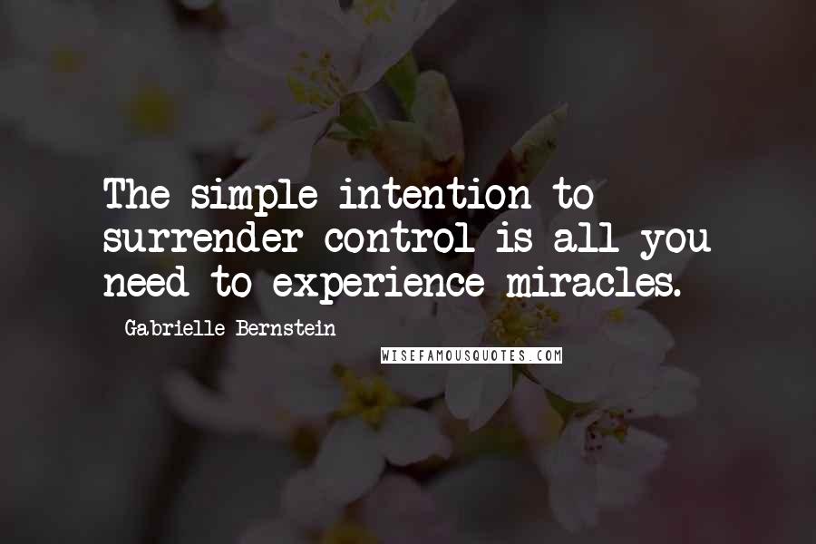 Gabrielle Bernstein Quotes: The simple intention to surrender control is all you need to experience miracles.