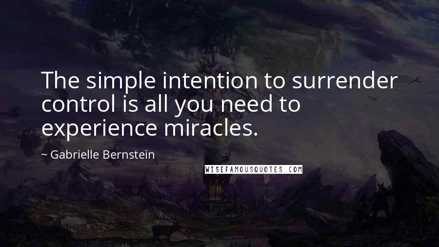 Gabrielle Bernstein Quotes: The simple intention to surrender control is all you need to experience miracles.