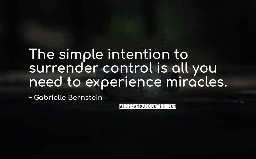 Gabrielle Bernstein Quotes: The simple intention to surrender control is all you need to experience miracles.