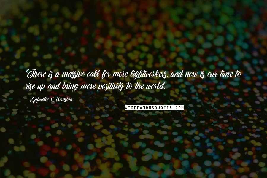 Gabrielle Bernstein Quotes: There is a massive call for more lightworkers, and now is our time to rise up and bring more positivity to the world.