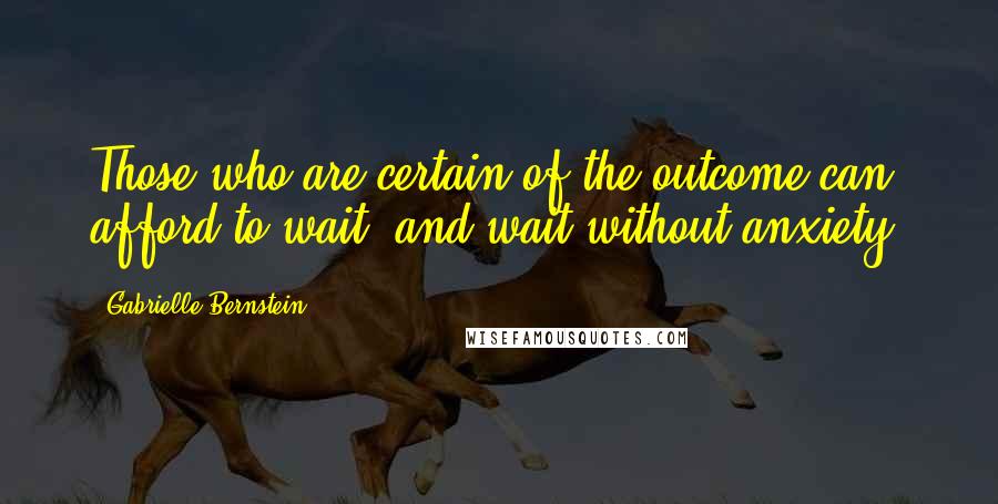 Gabrielle Bernstein Quotes: Those who are certain of the outcome can afford to wait, and wait without anxiety.