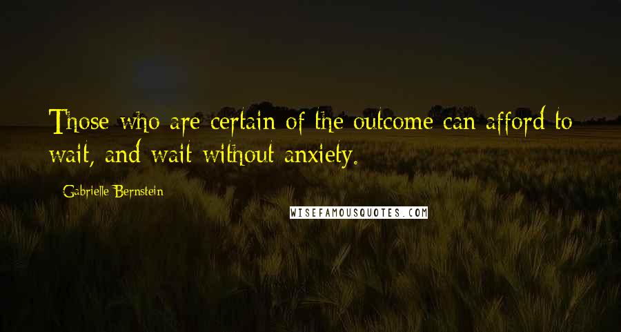 Gabrielle Bernstein Quotes: Those who are certain of the outcome can afford to wait, and wait without anxiety.