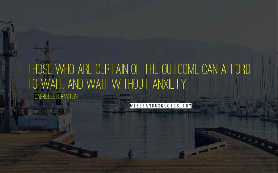 Gabrielle Bernstein Quotes: Those who are certain of the outcome can afford to wait, and wait without anxiety.