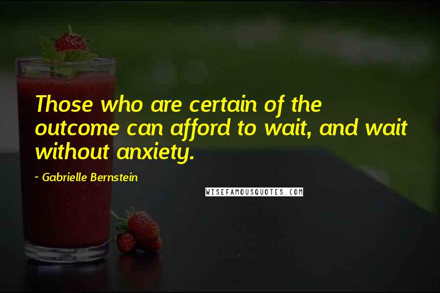 Gabrielle Bernstein Quotes: Those who are certain of the outcome can afford to wait, and wait without anxiety.