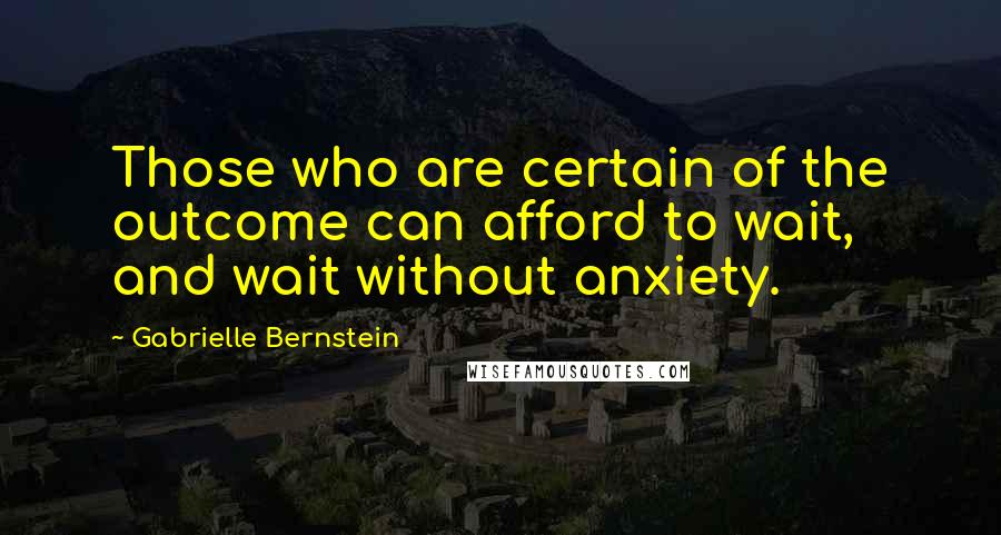 Gabrielle Bernstein Quotes: Those who are certain of the outcome can afford to wait, and wait without anxiety.