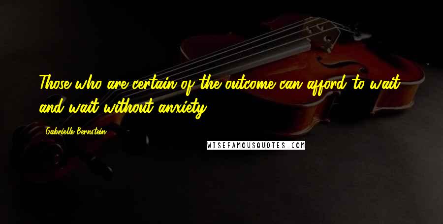 Gabrielle Bernstein Quotes: Those who are certain of the outcome can afford to wait, and wait without anxiety.