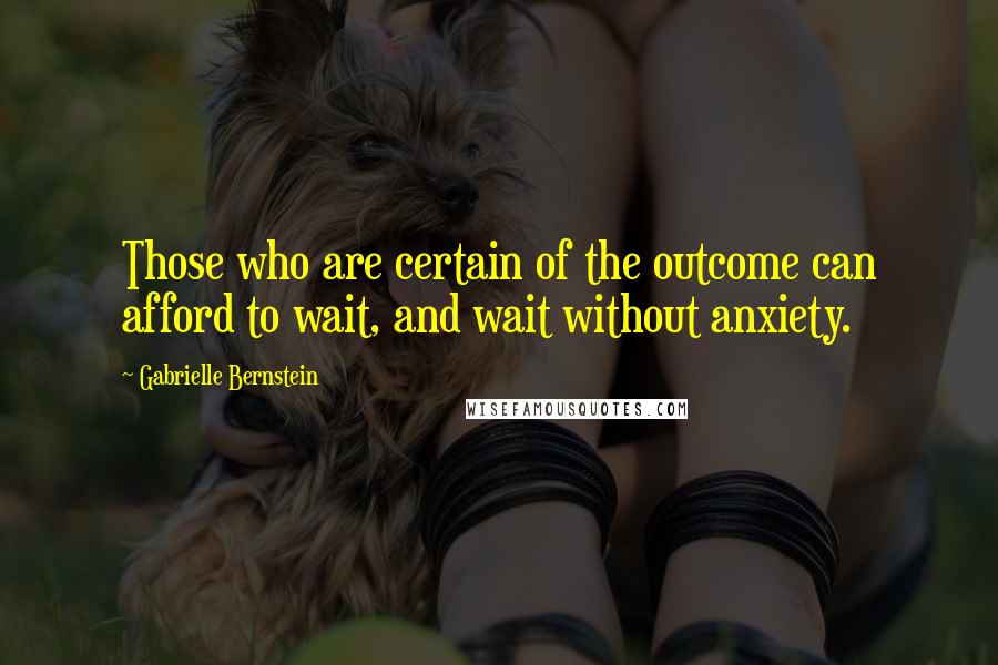 Gabrielle Bernstein Quotes: Those who are certain of the outcome can afford to wait, and wait without anxiety.