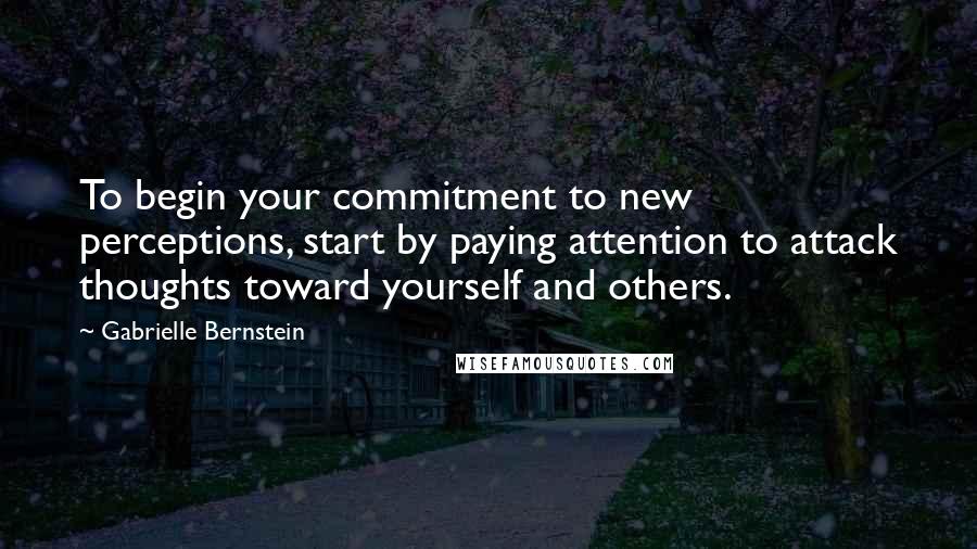 Gabrielle Bernstein Quotes: To begin your commitment to new perceptions, start by paying attention to attack thoughts toward yourself and others.
