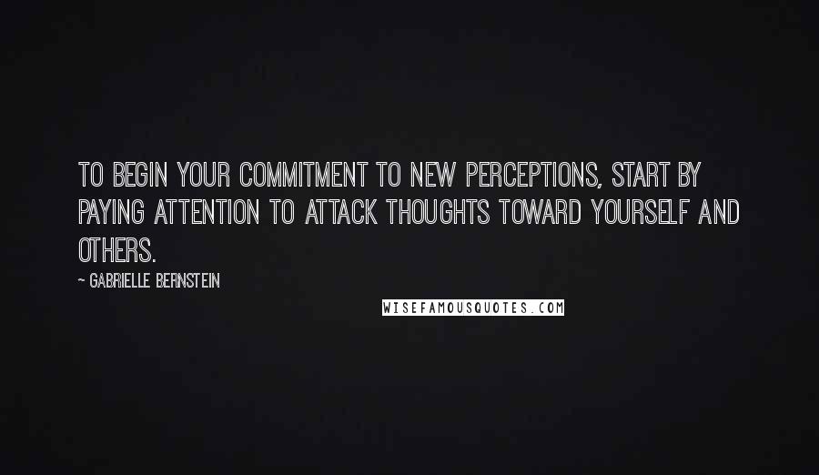 Gabrielle Bernstein Quotes: To begin your commitment to new perceptions, start by paying attention to attack thoughts toward yourself and others.