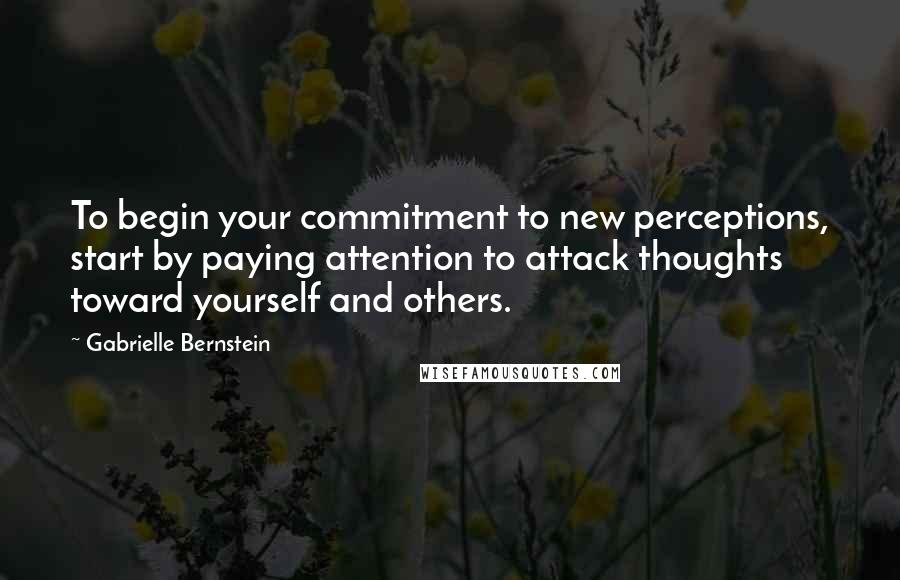 Gabrielle Bernstein Quotes: To begin your commitment to new perceptions, start by paying attention to attack thoughts toward yourself and others.