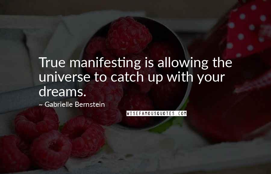 Gabrielle Bernstein Quotes: True manifesting is allowing the universe to catch up with your dreams.