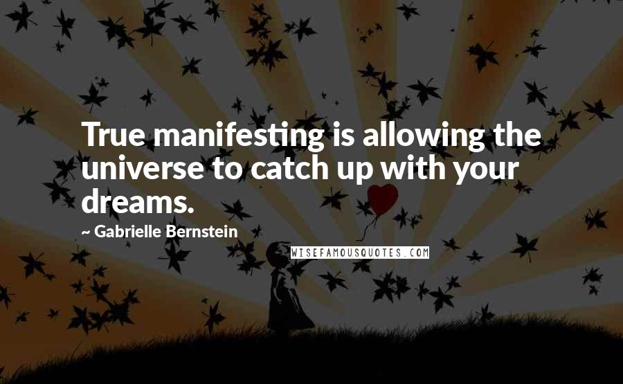 Gabrielle Bernstein Quotes: True manifesting is allowing the universe to catch up with your dreams.