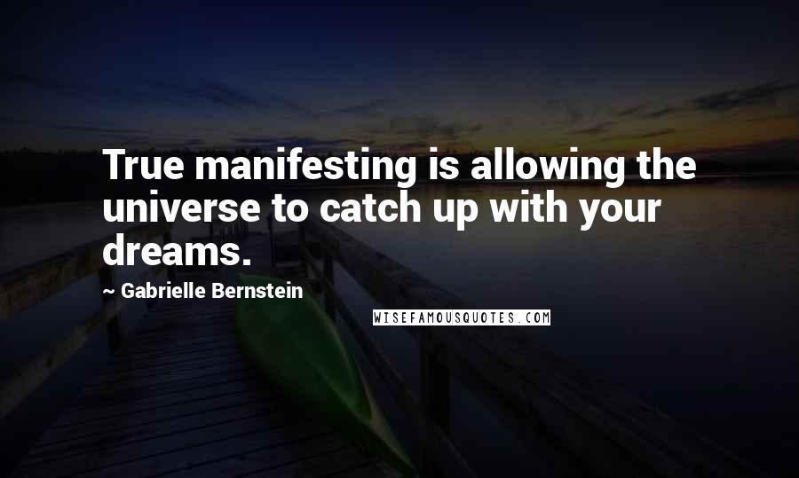 Gabrielle Bernstein Quotes: True manifesting is allowing the universe to catch up with your dreams.