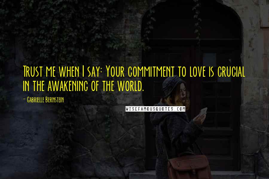 Gabrielle Bernstein Quotes: Trust me when I say: Your commitment to love is crucial in the awakening of the world.