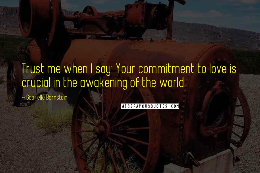 Gabrielle Bernstein Quotes: Trust me when I say: Your commitment to love is crucial in the awakening of the world.