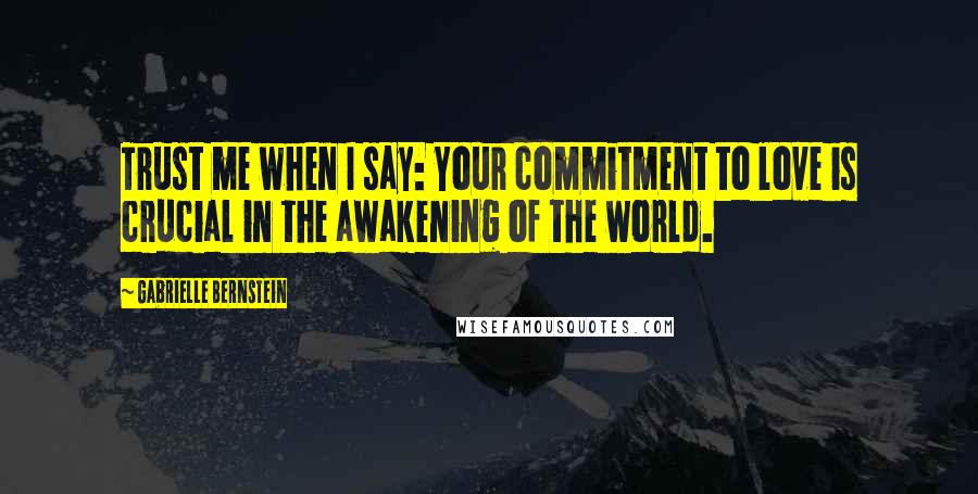 Gabrielle Bernstein Quotes: Trust me when I say: Your commitment to love is crucial in the awakening of the world.