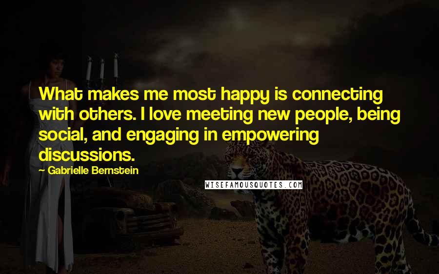 Gabrielle Bernstein Quotes: What makes me most happy is connecting with others. I love meeting new people, being social, and engaging in empowering discussions.