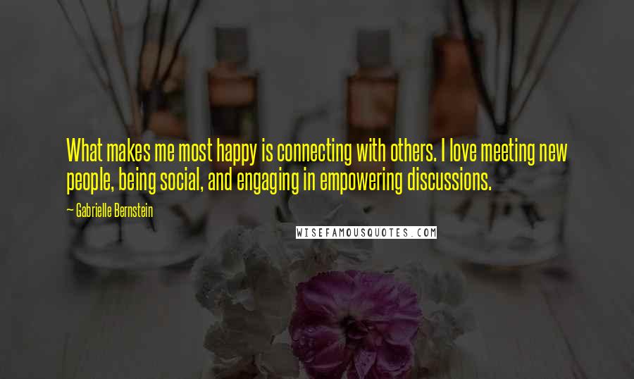 Gabrielle Bernstein Quotes: What makes me most happy is connecting with others. I love meeting new people, being social, and engaging in empowering discussions.