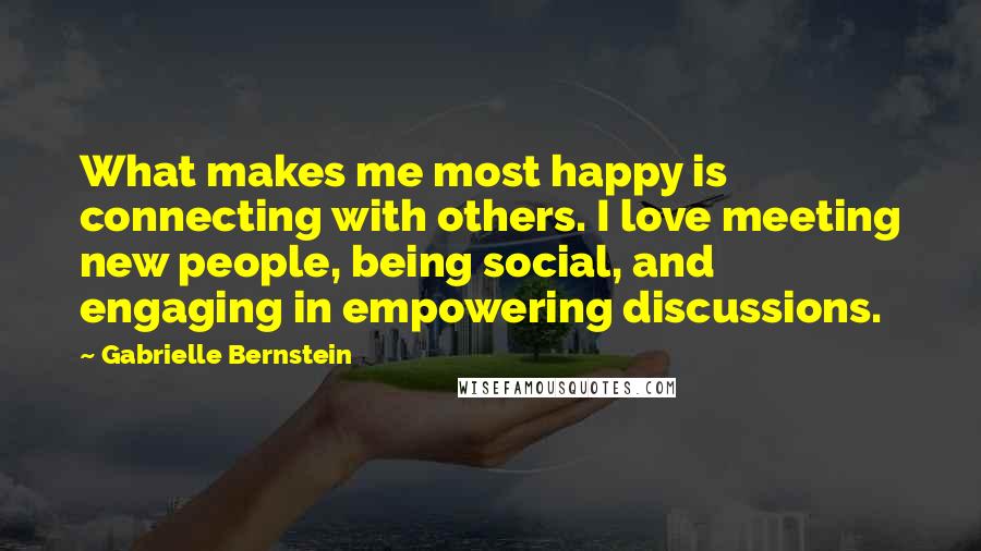 Gabrielle Bernstein Quotes: What makes me most happy is connecting with others. I love meeting new people, being social, and engaging in empowering discussions.