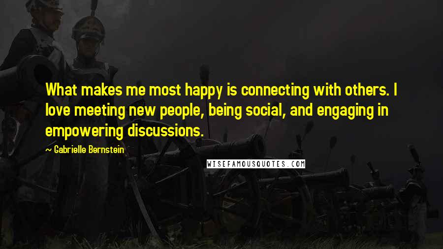 Gabrielle Bernstein Quotes: What makes me most happy is connecting with others. I love meeting new people, being social, and engaging in empowering discussions.