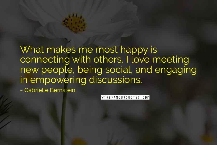 Gabrielle Bernstein Quotes: What makes me most happy is connecting with others. I love meeting new people, being social, and engaging in empowering discussions.