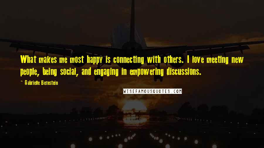 Gabrielle Bernstein Quotes: What makes me most happy is connecting with others. I love meeting new people, being social, and engaging in empowering discussions.