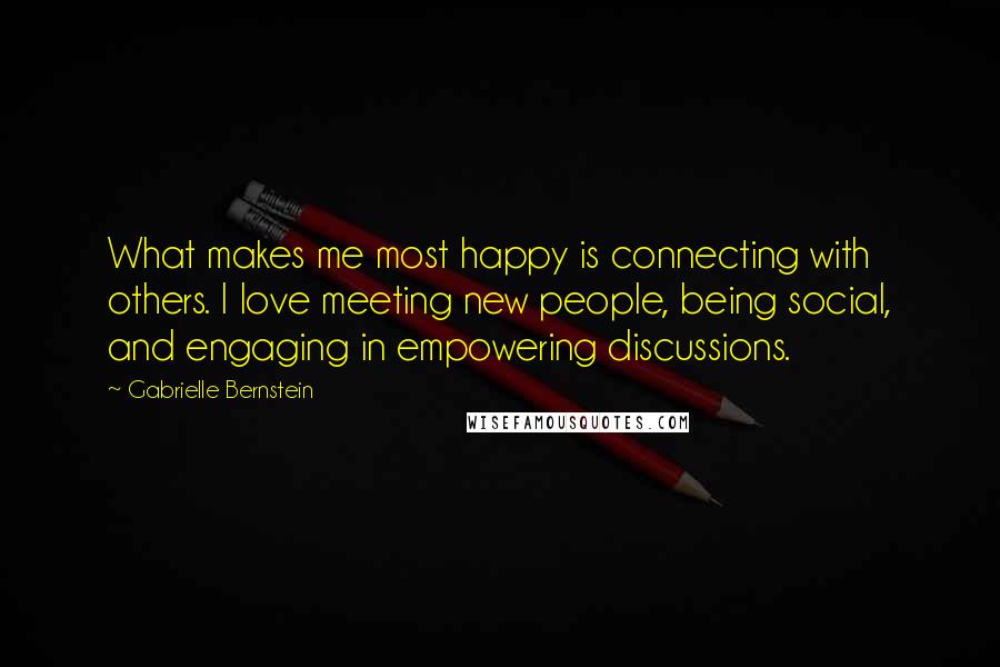 Gabrielle Bernstein Quotes: What makes me most happy is connecting with others. I love meeting new people, being social, and engaging in empowering discussions.