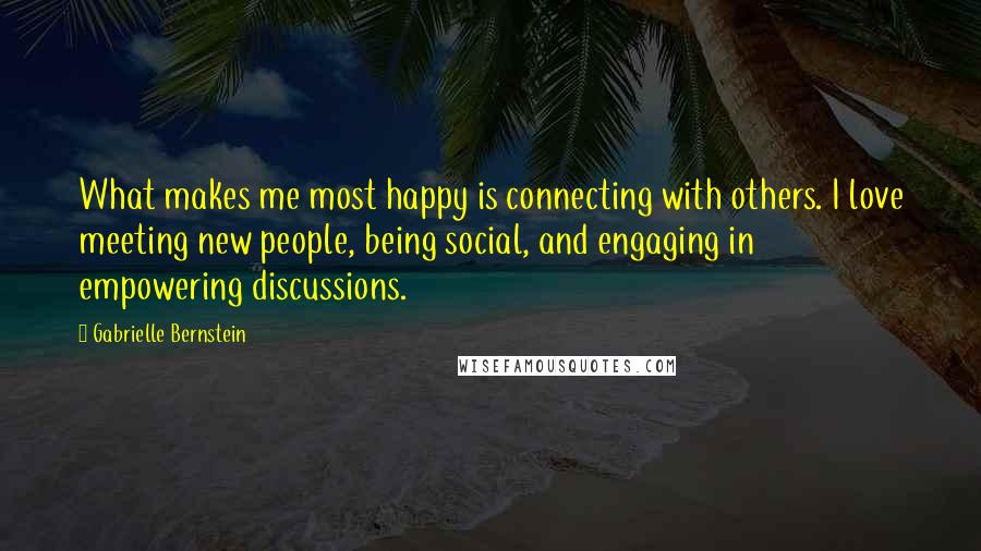 Gabrielle Bernstein Quotes: What makes me most happy is connecting with others. I love meeting new people, being social, and engaging in empowering discussions.