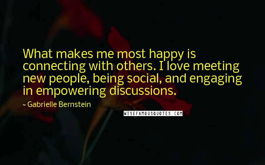 Gabrielle Bernstein Quotes: What makes me most happy is connecting with others. I love meeting new people, being social, and engaging in empowering discussions.