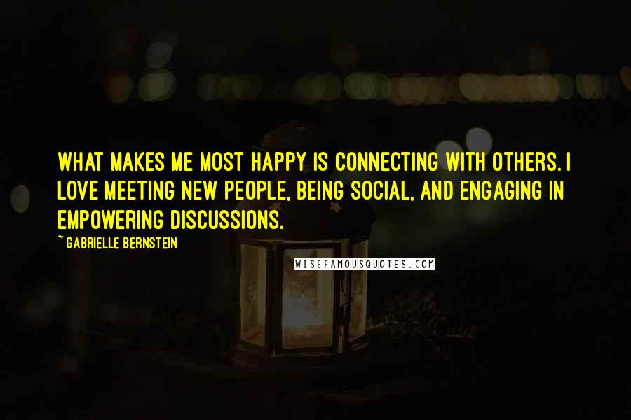 Gabrielle Bernstein Quotes: What makes me most happy is connecting with others. I love meeting new people, being social, and engaging in empowering discussions.